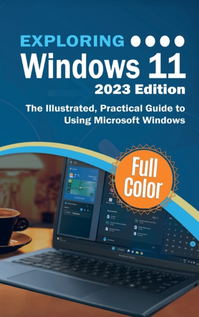 Exploring Windows 11 - 2023 Edition : The Illustrated, Practical Guide to Using Microsoft Windows, Hardback Book
