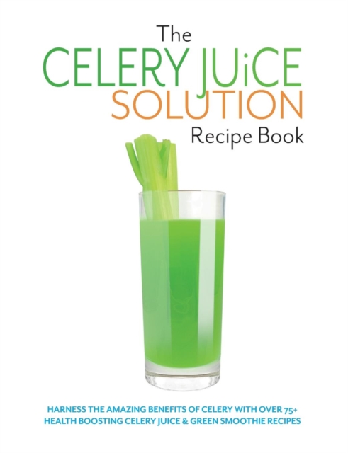 The Celery Juice Solution Recipe Book : Harness the amazing benefits of celery with over 75+ health boosting celery juice & green smoothie recipes, Paperback / softback Book