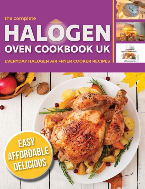 The Complete Halogen Oven Cookbook UK : Everyday, Easy, Delicious & Affordable Halogen Air Fryer Cooker Recipes, Paperback / softback Book