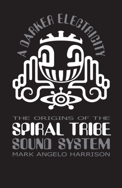 A Darker Electricity : The Origins of the Spiral Tribe Sound System, EPUB eBook
