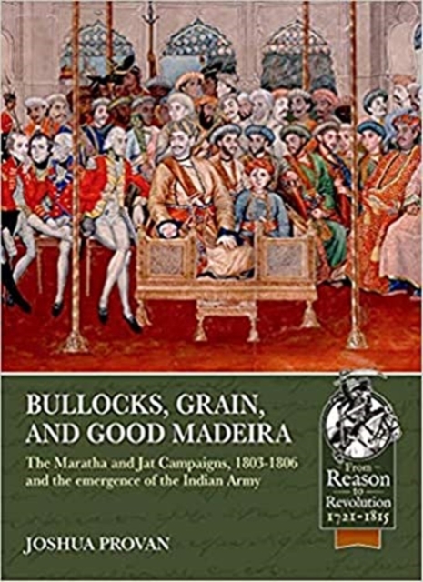 Bullocks, Grain, and Good Madeira : The Maratha and Jat Campaigns, 1803-1806 and the Emergence of an Indian Army, Paperback / softback Book