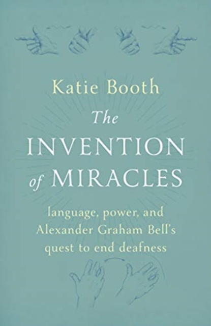 The Invention of Miracles : language, power, and Alexander Graham Bell's quest to end Deafness, Hardback Book