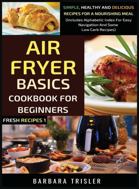 Air Fryer Cookbook Basics For Beginners : Simple, Healthy And Delicious Recipes For A Nourishing Meal (Includes Alphabetic Index For Easy Navigation And Some Low Carb Recipes), Hardback Book
