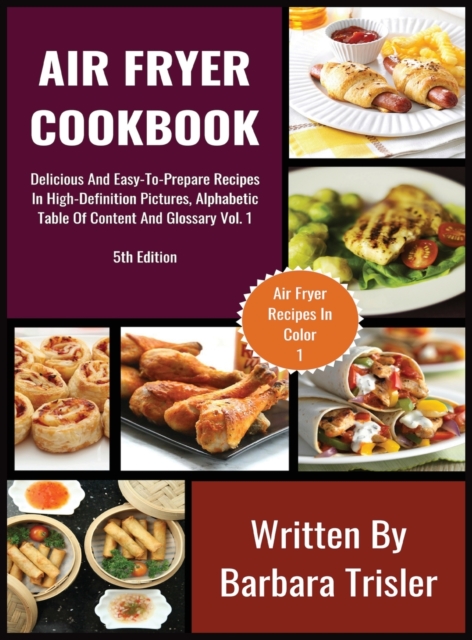Air Fryer Cookbook : Delicious And Easy-To-Prepare Recipes In High-Definition Pictures, Alphabetic Table Of Contents, And Glossary Vol.1, Hardback Book