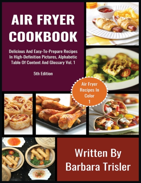 Air Fryer Cookbook : Delicious And Easy-To-Prepare Recipes In High-Definition Pictures, Alphabetic Table Of Contents, And Glossary Vol.1, Paperback / softback Book
