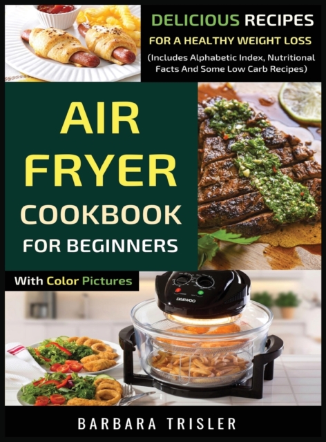 Air Fryer Cookbook For Beginners With Color Pictures : Delicious Recipes For A Healthy Weight Loss (Includes Alphabetic Index, Nutritional Facts And Some Low Carb Recipes), Hardback Book
