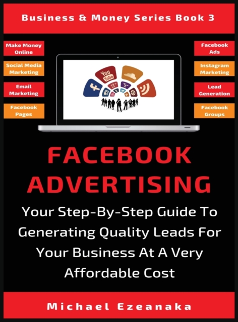 Facebook Advertising : Your Step-By-Step Guide To Generating Quality Leads For Your Business At A Very Affordable Cost, Hardback Book