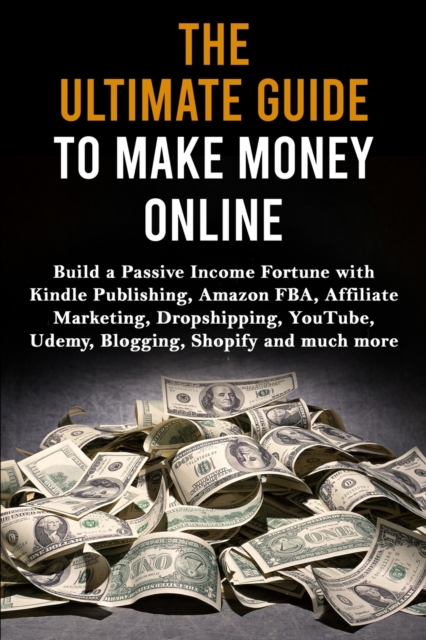 The Ultimate Guide to Make Money Online : Build a Passive Income Fortune with Kindle Publishing, Amazon FBA, Affiliate Marketing, Dropshipping, YouTube, Udemy, Blogging, Shopify and much more, Paperback / softback Book