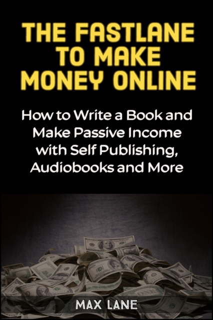 The Fastlane to Making Money Online : How to Write a Book and Make Passive Income with Self Publishing, Audiobooks and More, Paperback / softback Book