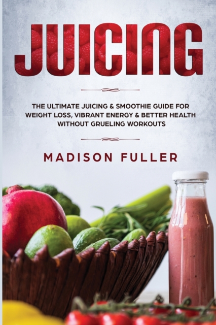 Juicing : The Ultimate Juicing & Smoothie Guide for Weight Loss, Vibrant Energy & Better Health Without Grueling Workouts, Paperback / softback Book