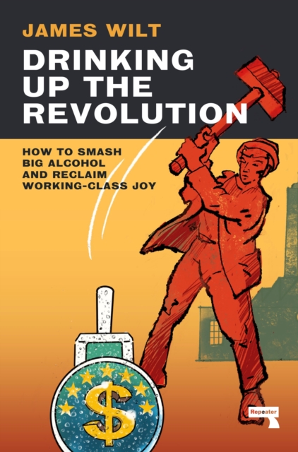 Drinking Up the Revolution : How to Smash Big Alcohol and Reclaim Working-Class Joy, Paperback / softback Book