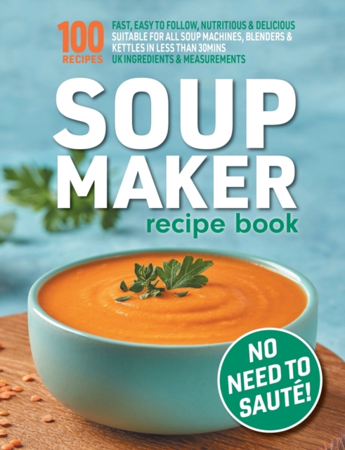 Soup Maker Recipe Book : Fast, Easy to Follow, Nutritious & Delicious. Suitable For All Soup Machines, Blenders & Kettles in less than 30mins. UK Ingredients & Measurements., Paperback / softback Book