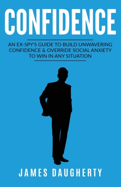 Confidence : An Ex-SPY's Guide to Build Unwavering Confidence & Override Social Anxiety to Win in Any Situation, Paperback / softback Book