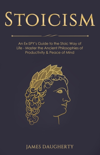 Stoicism : An Ex-SPY's Guide to the Stoic Way of Life - Master the Ancient Philosophies of Productivity & Peace of Mind, Paperback / softback Book