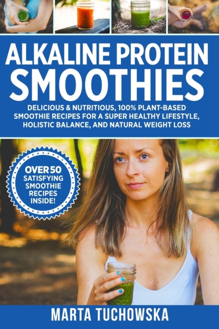 Alkaline Protein Smoothies : Delicious & Nutritious, 100% Plant-Based Smoothie Recipes for a Super Healthy Lifestyle, Holistic Balance, and Natural Weight Loss, Paperback / softback Book
