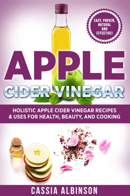 Apple Cider Vinegar : Holistic Apple Cider Recipes & Uses for Health, Beauty, Cooking & Home, Paperback / softback Book