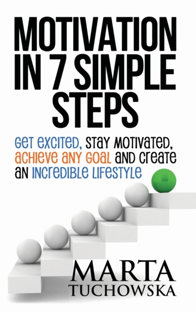 Motivation in 7 Simple Steps : Get Excited, Stay Motivated, Achieve Any Goal and Create an Incredible Lifestyle!, Hardback Book