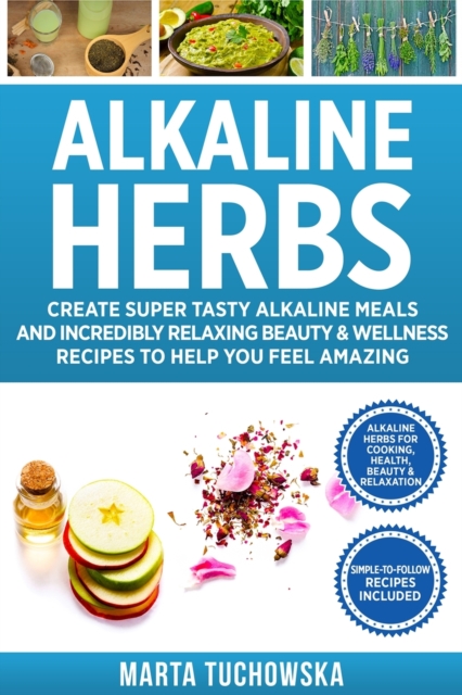 Alkaline Herbs : Create Super Tasty Alkaline Meals and Incredibly Relaxing Beauty & Wellness Recipes to Help You Feel Amazing, Paperback / softback Book