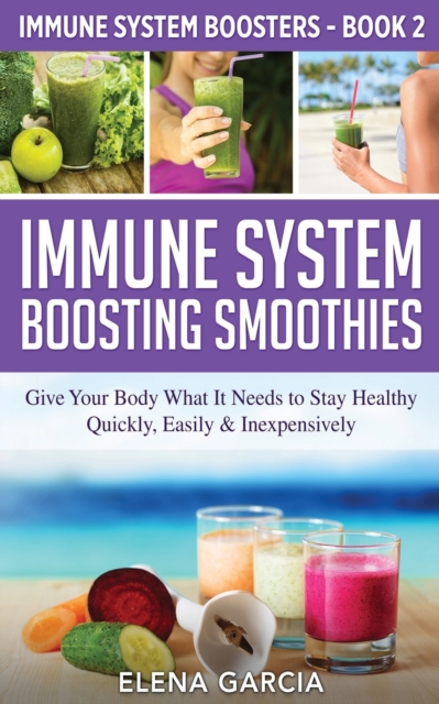 Immune System Boosting Smoothies : Give Your Body What It Needs to Stay Healthy - Quickly, Easily & Inexpensively, Paperback / softback Book
