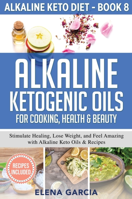 Alkaline Ketogenic Oils For Cooking, Health & Beauty : Stimulate Healing, Lose Weight and Feel Amazing with Alkaline Keto Oils & Recipes, Paperback / softback Book
