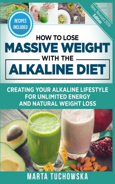 How to Lose Massive Weight with the Alkaline Diet : Creating Your Alkaline Lifestyle for Unlimited Energy and Natural Weight Loss, Hardback Book