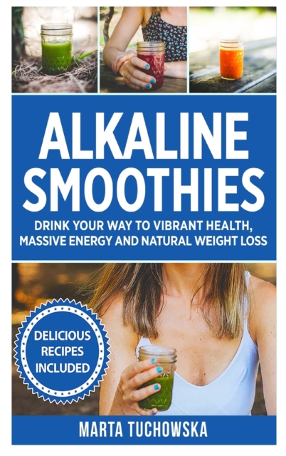 Alkaline Smoothies : Drink Your Way to Vibrant Health, Massive Energy and Natural Weight Loss, Hardback Book