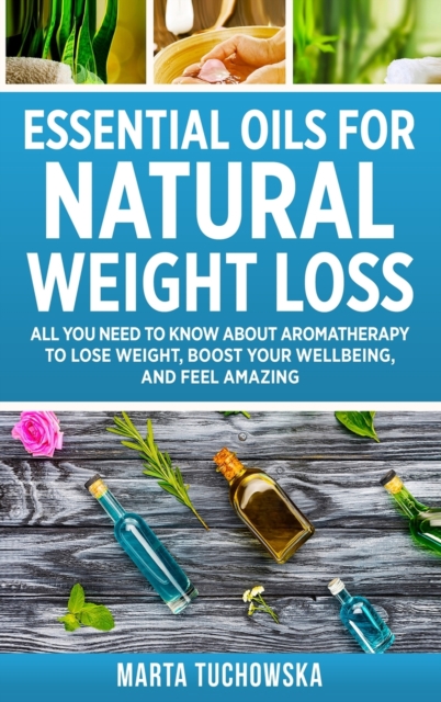 Essential Oils for Natural Weight Loss : All You Need to Know about Aromatherapy to Lose Massive Weight and Feel Amazing, Hardback Book