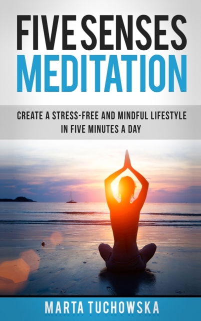 Five Senses Meditation : Create a Stress-Free and Mindful Lifestyle in Five Minutes a Day, Hardback Book