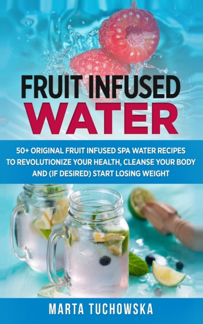 Fruit Infused Water : 50+ Original Fruit and Herb Infused SPA Water Recipes for Holistic Wellness, Hardback Book