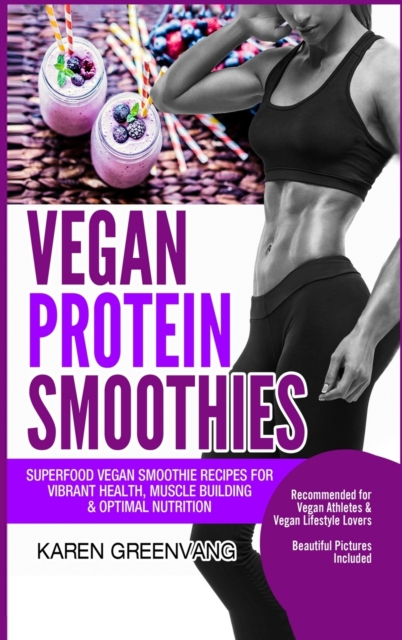 Vegan Protein Smoothies : Superfood Vegan Smoothie Recipes for Vibrant Health, Muscle Building & Optimal Nutrition, Hardback Book