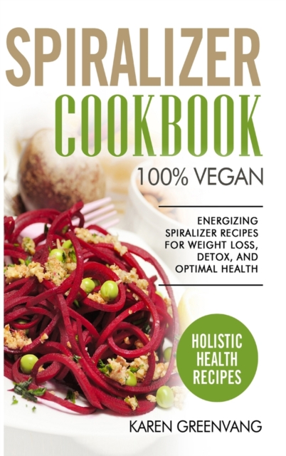 Spiralizer Cookbook : 100% Vegan: Energizing Spiralizer Recipes for Weight Loss, Detox, and Optimal Health, Hardback Book