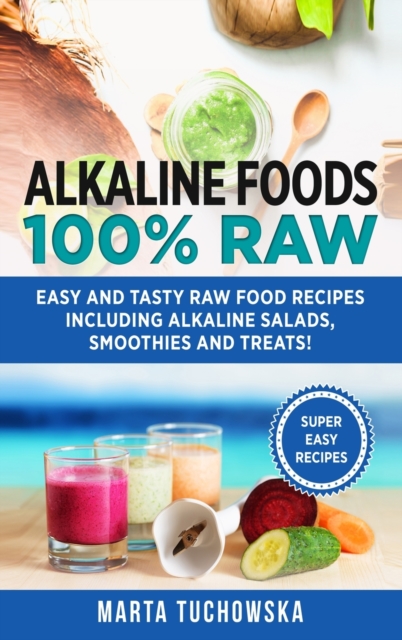 Alkaline Foods : 100% Raw!: Easy and Tasty Raw Food Recipes Including Alkaline Salads, Smoothies and Treats!, Hardback Book