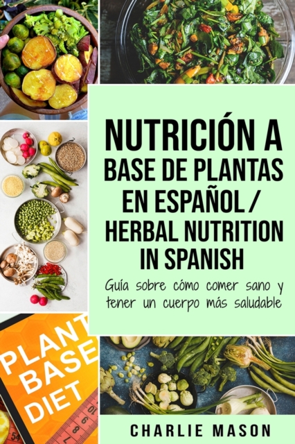 Nutricion a base de plantas En espanol/ Herbal Nutrition In Spanish: Guia sobre como comer sano y tener un cuerpo mas saludable, Paperback / softback Book