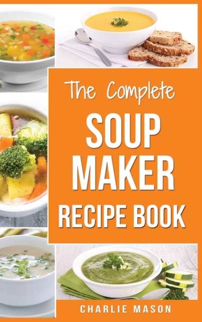 Soup Maker Recipe Book : Soup Recipe Book Soup Maker Cookbook Soup Maker Made Easy Soup Maker Cook Books Soup Maker Recipes: Soup Maker Cookery Books Soup Cleanse Soup Recipes Cookbook, Hardback Book