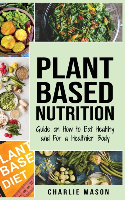 Plant-Based Nutrition : Guide on How to Eat Healthy and For a Healthier Body Plant Based Diet Cookbook, Hardback Book