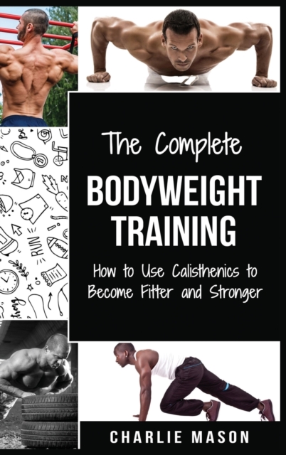The Complete Bodyweight Training (bodyweight strength training anatomy bodyweight scales bodyweight training bodyweight exercises bodyweight workout), Hardback Book