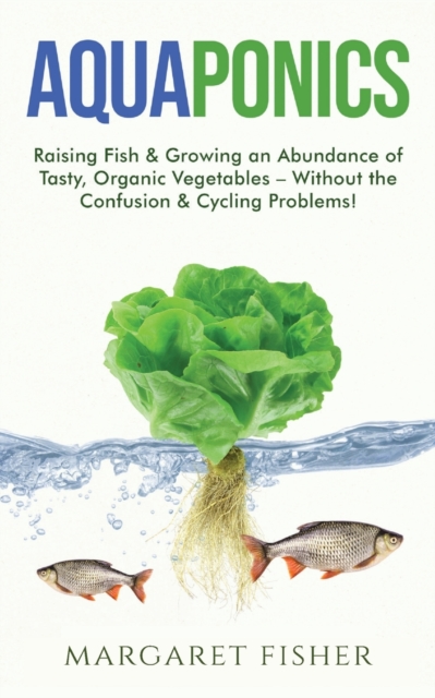 Aquaponics : Raising Fish & Growing an Abundance of Tasty, Organic Vegetables - Without the Confusion & Cycling Problems!, Paperback / softback Book