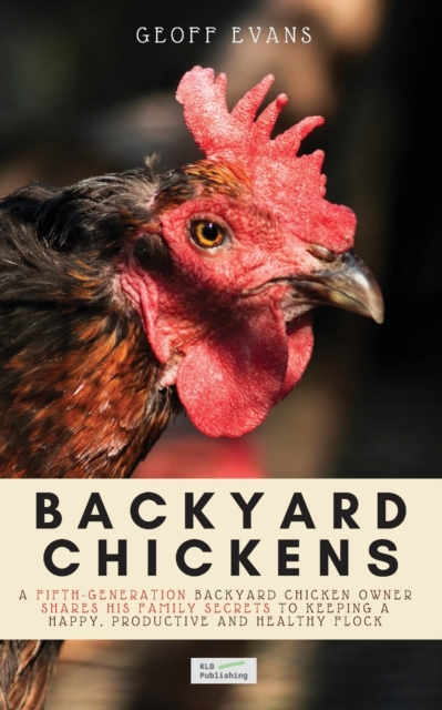 Backyard Chickens : A Fifth-Generation Backyard Chicken Owner Shares His Family Secrets To Keeping A Happy, Productive & Healthy Flock, Paperback / softback Book
