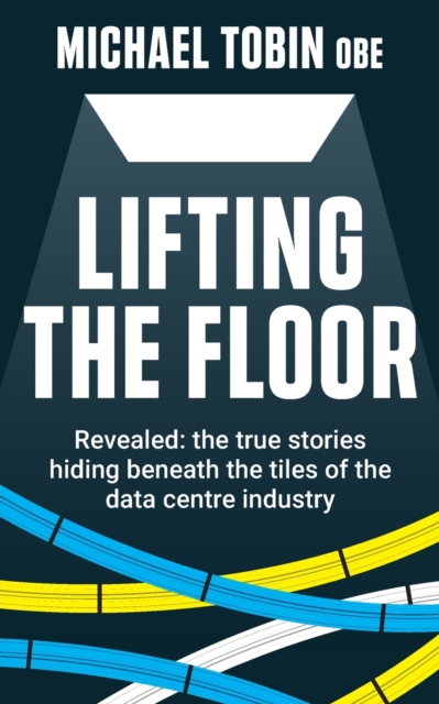 Lifting The Floor : Revealed: the true stories hiding beneath the tiles of the data centre industry, Paperback / softback Book