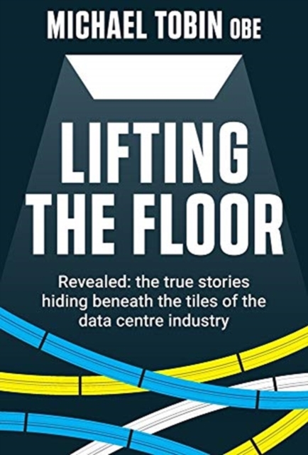 Lifting The Floor : Revealed: the true stories hiding beneath the tiles of the data centre industry, Hardback Book