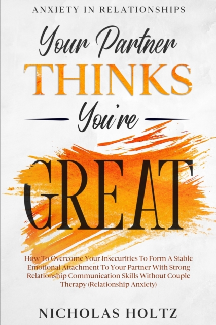 Anxiety In Relationships : Your Partner Thinks You're Great - How To Overcome Your Insecurities To Form A Stable Emotional Attachment To Your Partner With Strong Relationship Communication Skills With, Paperback / softback Book