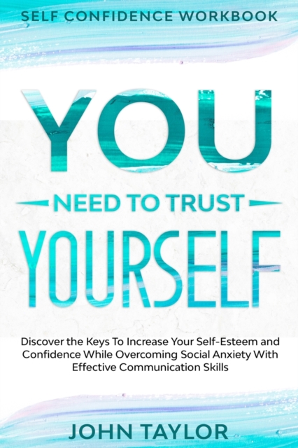 Self Confidence Workbook : YOU NEED TO TRUST YOURSELF - Discover the Keys To Increase Your Self-Esteem and Confidence While Overcoming Social Anxiety With Effective Communication Skills, Paperback / softback Book