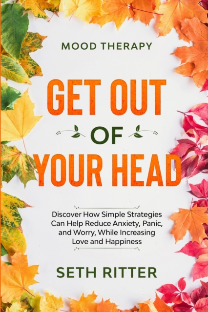 Mood Therapy : GET OUT OF YOUR HEAD - Discover How Simple Strategies Can Help Reduce Anxiety, Panic, and Worry, While Increasing Love and Happiness, Paperback / softback Book