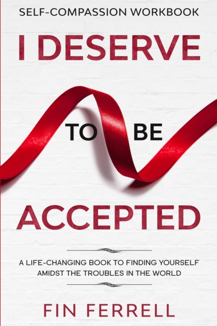 Self Compassion Workbook : I DESERVE TO BE ACCEPTED - A Life-Changing Book To Finding Yourself Amidst The Troubles In The World, Paperback / softback Book