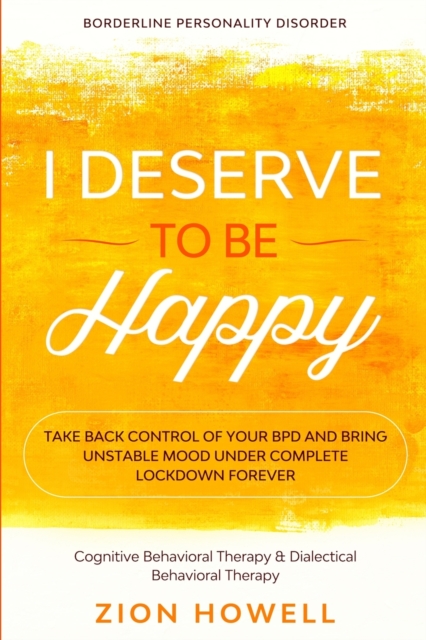 Borderline Personality Disorder : I DESERVE TO BE HAPPY - Take Back Control of Your BPD and Bring Unstable Mood Under Complete Lockdown Forever - Cognitive Behavioral Therapy & Dialectical Behavioral, Paperback / softback Book