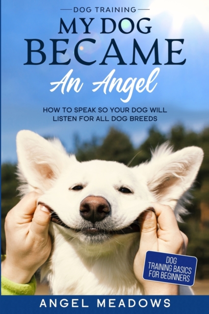 Dog Training : MY DOG BECAME AN ANGEL - How To Speak So Your Dog Will Listen For All Dog Breeds (Dog Training Basics For Beginners), Paperback / softback Book