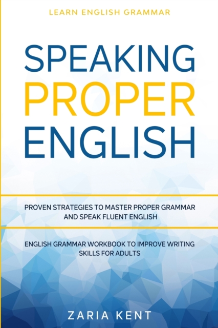 Learn English Grammar : SPEAKING PROPER ENGLISH - Proven Strategies to Master Proper Grammar and Speak Fluent English - English Grammar Workbook To Improve Writing Skills For Adults, Paperback / softback Book