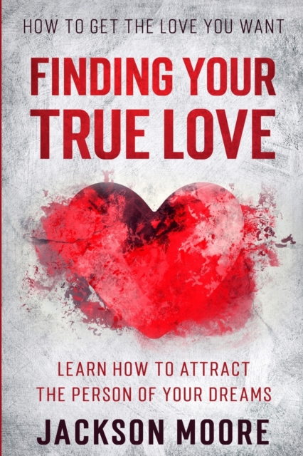How To Get The Love You Want : Finding Your True Love - Learn How To Attract The Person Of Your Dreams, Paperback / softback Book