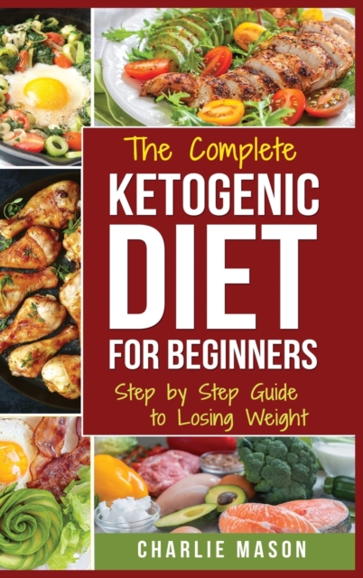 Ketogenic Diet : The Step by Step Guide For Beginners, For Weight Loss & The Complete Ketogenic Diet Cookbook For Beginners: Lose a Lot of Weight Fast, Hardback Book
