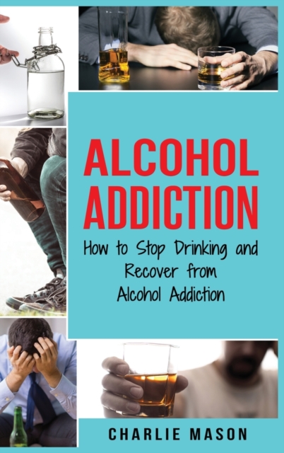 Alcohol Addiction : How to Stop Drinking and Recover from Alcohol Addiction, Hardback Book
